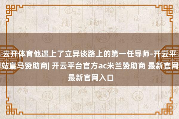 云开体育他遇上了立异谈路上的第一任导师-开云平台网站皇马赞助商| 开云平台官方ac米兰赞助商 最新官网入口