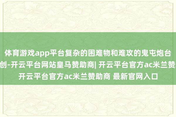 体育游戏app平台复杂的困难物和难攻的鬼屯炮台如实让我军遭到重创-开云平台网站皇马赞助商| 开云平台官方ac米兰赞助商 最新官网入口