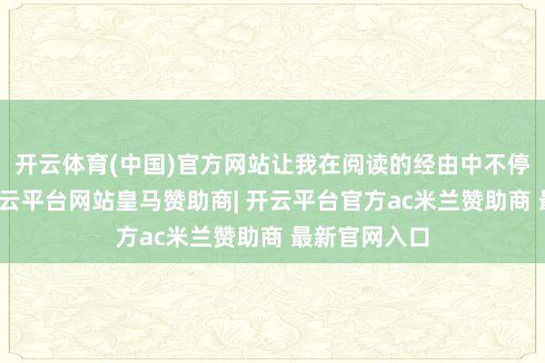开云体育(中国)官方网站让我在阅读的经由中不停受到启发-开云平台网站皇马赞助商| 开云平台官方ac米兰赞助商 最新官网入口