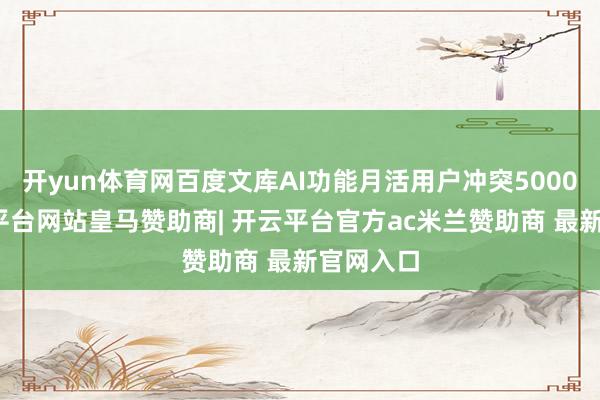 开yun体育网百度文库AI功能月活用户冲突5000万-开云平台网站皇马赞助商| 开云平台官方ac米兰赞助商 最新官网入口
