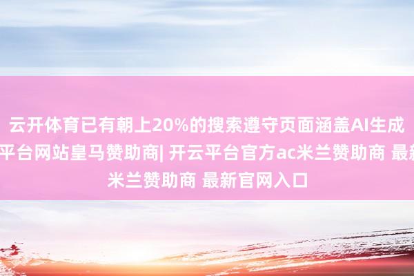 云开体育已有朝上20%的搜索遵守页面涵盖AI生成实际-开云平台网站皇马赞助商| 开云平台官方ac米兰赞助商 最新官网入口