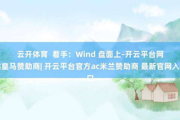 云开体育　　  着手：Wind 　　盘面上-开云平台网站皇马赞助商| 开云平台官方ac米兰赞助商 最新官网入口