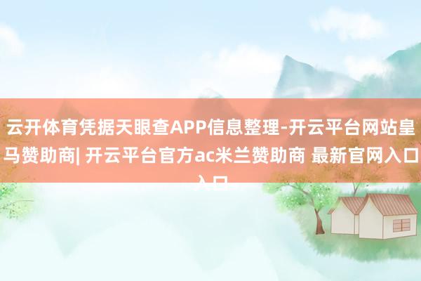 云开体育凭据天眼查APP信息整理-开云平台网站皇马赞助商| 开云平台官方ac米兰赞助商 最新官网入口
