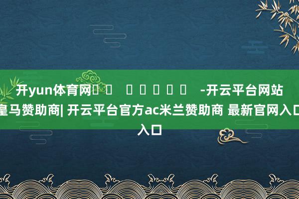 开yun体育网		  					  -开云平台网站皇马赞助商| 开云平台官方ac米兰赞助商 最新官网入口