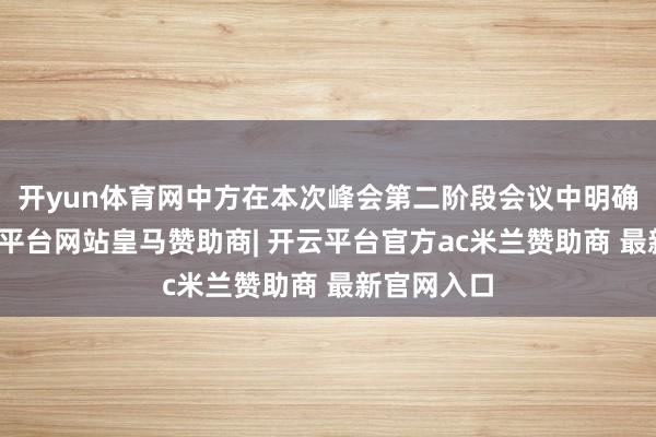 开yun体育网中方在本次峰会第二阶段会议中明确指出-开云平台网站皇马赞助商| 开云平台官方ac米兰赞助商 最新官网入口