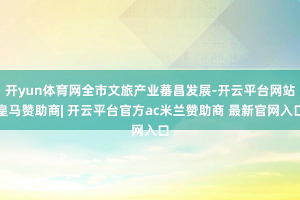 开yun体育网全市文旅产业蕃昌发展-开云平台网站皇马赞助商| 开云平台官方ac米兰赞助商 最新官网入口
