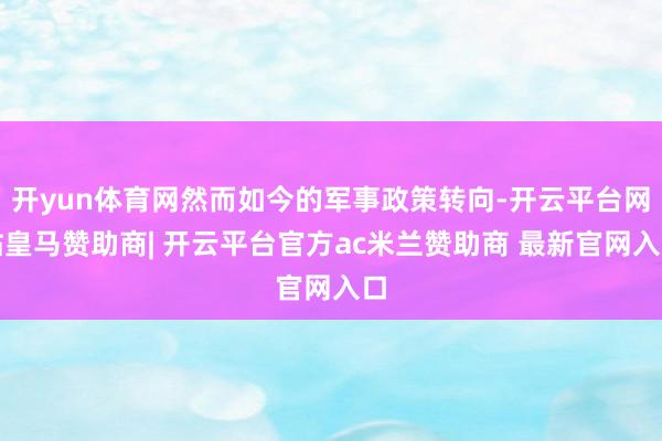 开yun体育网然而如今的军事政策转向-开云平台网站皇马赞助商| 开云平台官方ac米兰赞助商 最新官网入口