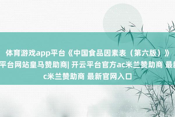 体育游戏app平台《中国食品因素表(第六版)》标注-开云平台网站皇马赞助商| 开云平台官方ac米兰赞助商 最新官网入口