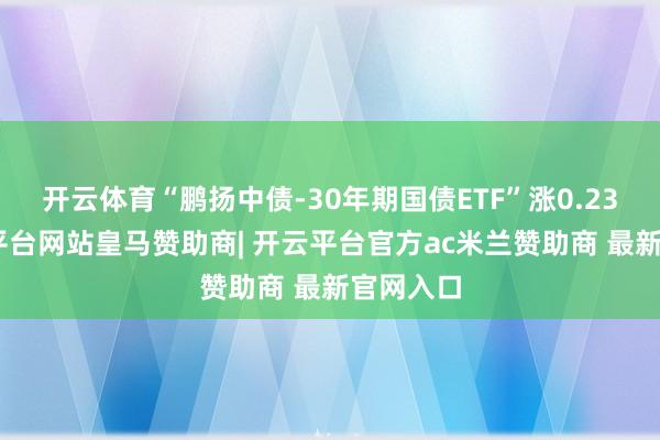 开云体育“鹏扬中债-30年期国债ETF”涨0.23%-开云平台网站皇马赞助商| 开云平台官方ac米兰赞助商 最新官网入口