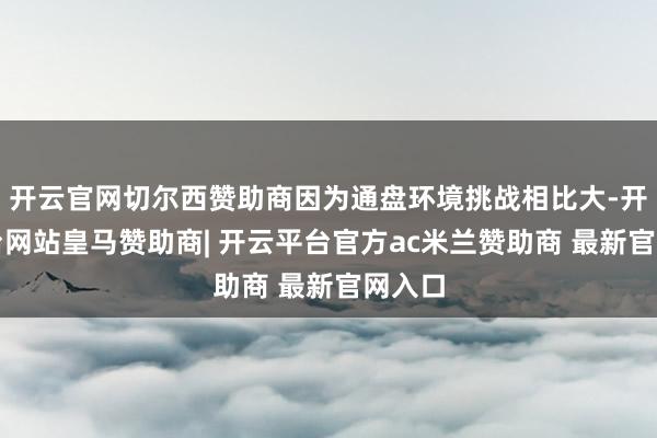 开云官网切尔西赞助商因为通盘环境挑战相比大-开云平台网站皇马赞助商| 开云平台官方ac米兰赞助商 最新官网入口