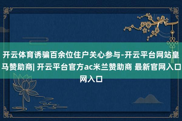 开云体育诱骗百余位住户关心参与-开云平台网站皇马赞助商| 开云平台官方ac米兰赞助商 最新官网入口