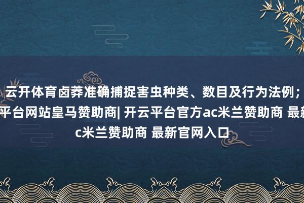 云开体育卤莽准确捕捉害虫种类、数目及行为法例;同期-开云平台网站皇马赞助商| 开云平台官方ac米兰赞助商 最新官网入口