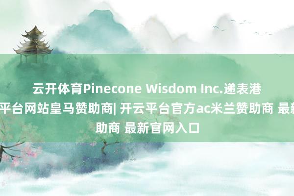 云开体育Pinecone Wisdom Inc.递表港交所-开云平台网站皇马赞助商| 开云平台官方ac米兰赞助商 最新官网入口