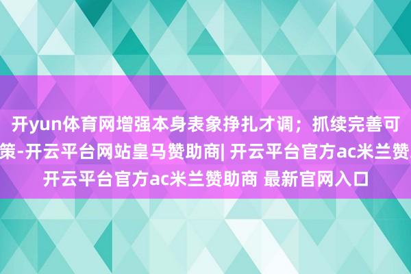 开yun体育网增强本身表象挣扎才调；抓续完善可抓续投资框架与政策-开云平台网站皇马赞助商| 开云平台官方ac米兰赞助商 最新官网入口