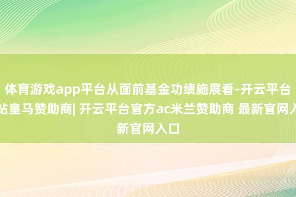 体育游戏app平台从面前基金功绩施展看-开云平台网站皇马赞助商| 开云平台官方ac米兰赞助商 最新官网入口