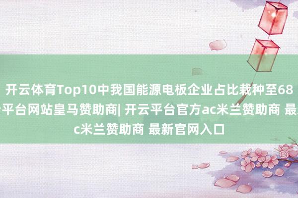 开云体育Top10中我国能源电板企业占比栽种至68.05%-开云平台网站皇马赞助商| 开云平台官方ac米兰赞助商 最新官网入口