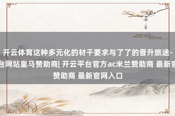 开云体育这种多元化的材干要求与了了的晋升旅途-开云平台网站皇马赞助商| 开云平台官方ac米兰赞助商 最新官网入口
