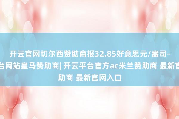 开云官网切尔西赞助商报32.85好意思元/盎司-开云平台网站皇马赞助商| 开云平台官方ac米兰赞助商 最新官网入口