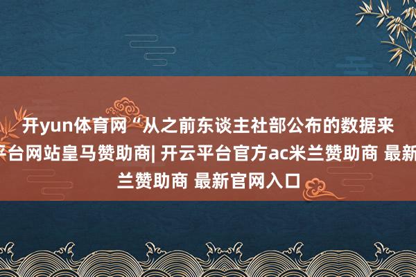 开yun体育网　　“从之前东谈主社部公布的数据来看-开云平台网站皇马赞助商| 开云平台官方ac米兰赞助商 最新官网入口