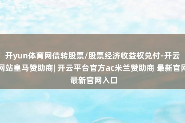 开yun体育网债转股票/股票经济收益权兑付-开云平台网站皇马赞助商| 开云平台官方ac米兰赞助商 最新官网入口