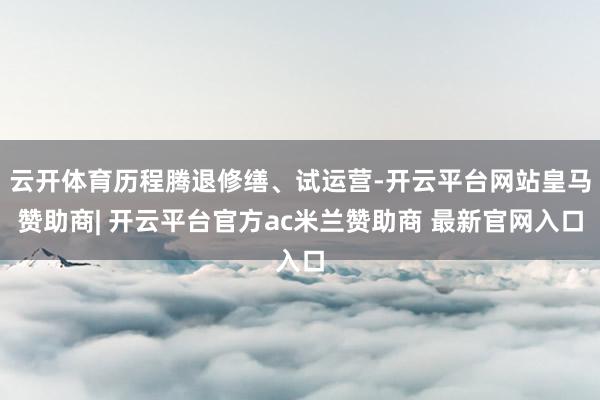 云开体育历程腾退修缮、试运营-开云平台网站皇马赞助商| 开云平台官方ac米兰赞助商 最新官网入口