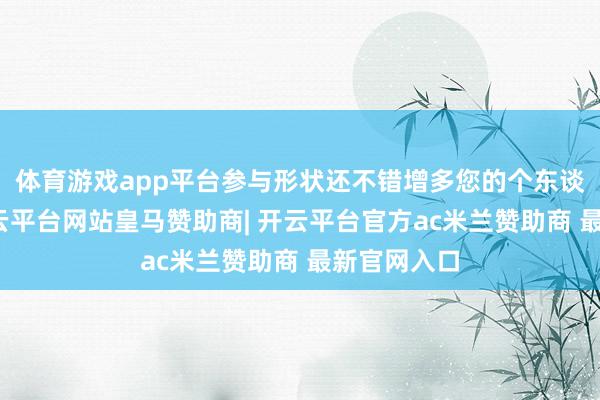 体育游戏app平台参与形状还不错增多您的个东谈主背书-开云平台网站皇马赞助商| 开云平台官方ac米兰赞助商 最新官网入口