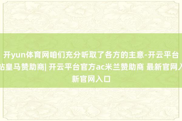 开yun体育网咱们充分听取了各方的主意-开云平台网站皇马赞助商| 开云平台官方ac米兰赞助商 最新官网入口