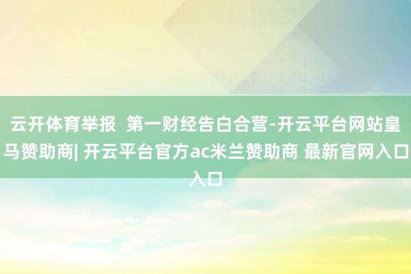 云开体育举报  第一财经告白合营-开云平台网站皇马赞助商| 开云平台官方ac米兰赞助商 最新官网入口