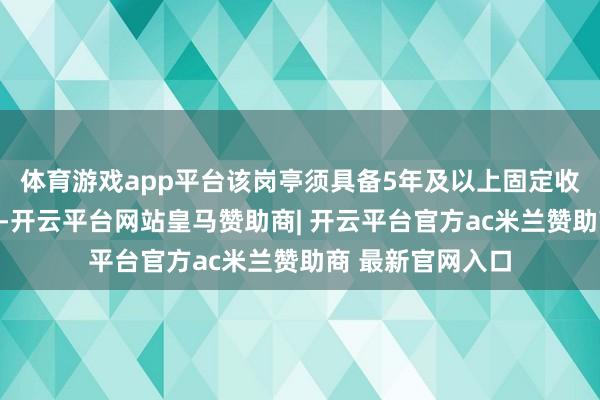 体育游戏app平台该岗亭须具备5年及以上固定收益业务职责经历-开云平台网站皇马赞助商| 开云平台官方ac米兰赞助商 最新官网入口