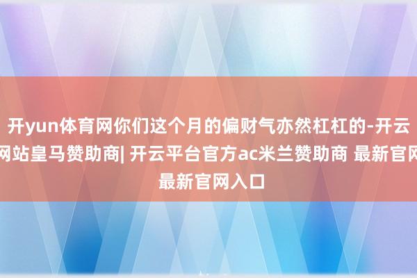 开yun体育网你们这个月的偏财气亦然杠杠的-开云平台网站皇马赞助商| 开云平台官方ac米兰赞助商 最新官网入口