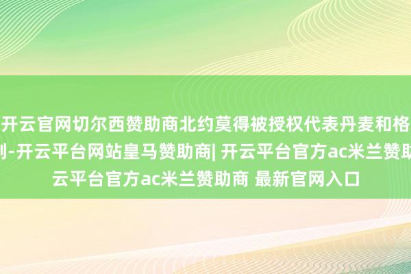 开云官网切尔西赞助商北约莫得被授权代表丹麦和格陵兰岛进行说念判-开云平台网站皇马赞助商| 开云平台官方ac米兰赞助商 最新官网入口