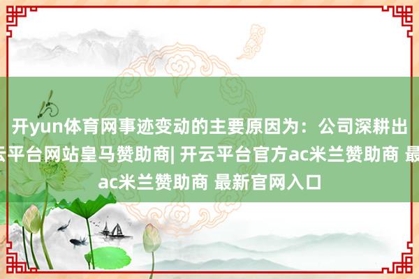 开yun体育网事迹变动的主要原因为：公司深耕出海业务-开云平台网站皇马赞助商| 开云平台官方ac米兰赞助商 最新官网入口