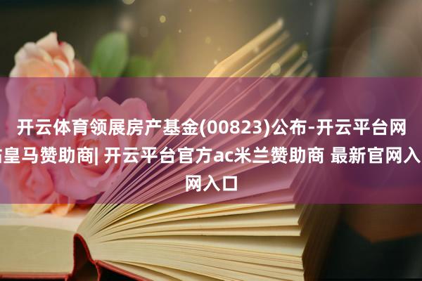 开云体育领展房产基金(00823)公布-开云平台网站皇马赞助商| 开云平台官方ac米兰赞助商 最新官网入口