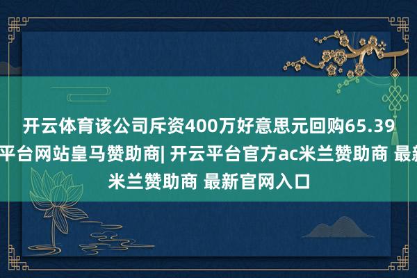 开云体育该公司斥资400万好意思元回购65.39万股-开云平台网站皇马赞助商| 开云平台官方ac米兰赞助商 最新官网入口