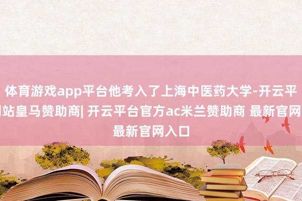 体育游戏app平台他考入了上海中医药大学-开云平台网站皇马赞助商| 开云平台官方ac米兰赞助商 最新官网入口