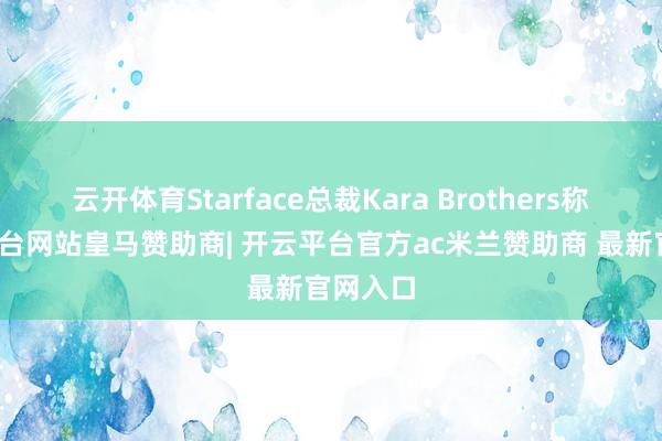 云开体育Starface总裁Kara Brothers称-开云平台网站皇马赞助商| 开云平台官方ac米兰赞助商 最新官网入口