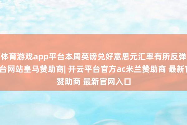 体育游戏app平台本周英镑兑好意思元汇率有所反弹-开云平台网站皇马赞助商| 开云平台官方ac米兰赞助商 最新官网入口