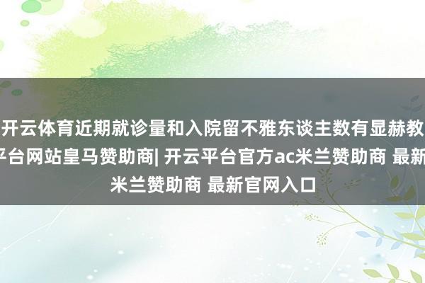 开云体育近期就诊量和入院留不雅东谈主数有显赫教育-开云平台网站皇马赞助商| 开云平台官方ac米兰赞助商 最新官网入口