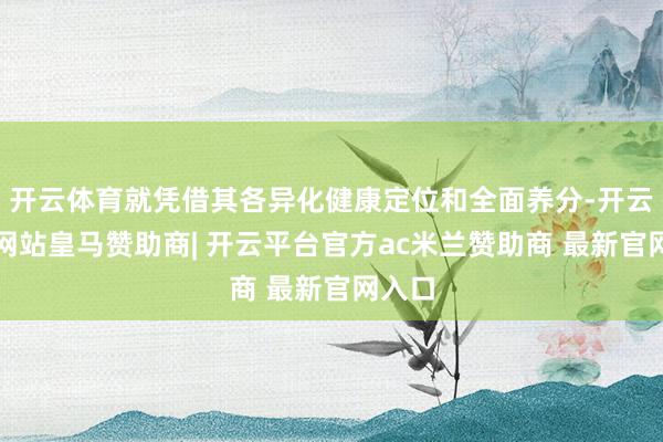 开云体育就凭借其各异化健康定位和全面养分-开云平台网站皇马赞助商| 开云平台官方ac米兰赞助商 最新官网入口