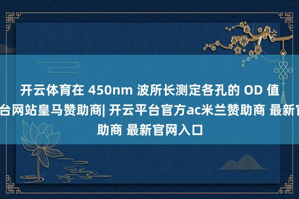 开云体育在 450nm 波所长测定各孔的 OD 值-开云平台网站皇马赞助商| 开云平台官方ac米兰赞助商 最新官网入口