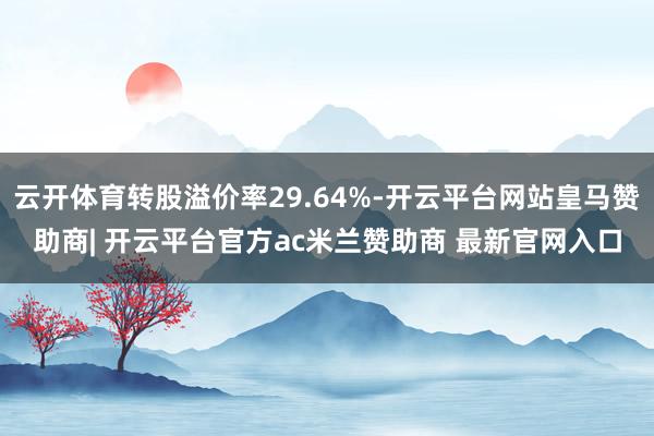 云开体育转股溢价率29.64%-开云平台网站皇马赞助商| 开云平台官方ac米兰赞助商 最新官网入口