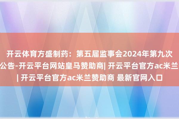 开云体育方盛制药：第五届监事会2024年第九次临时会议有预计打算公告-开云平台网站皇马赞助商| 开云平台官方ac米兰赞助商 最新官网入口