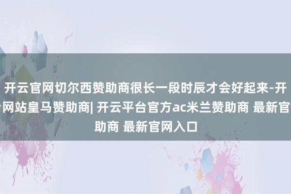 开云官网切尔西赞助商很长一段时辰才会好起来-开云平台网站皇马赞助商| 开云平台官方ac米兰赞助商 最新官网入口