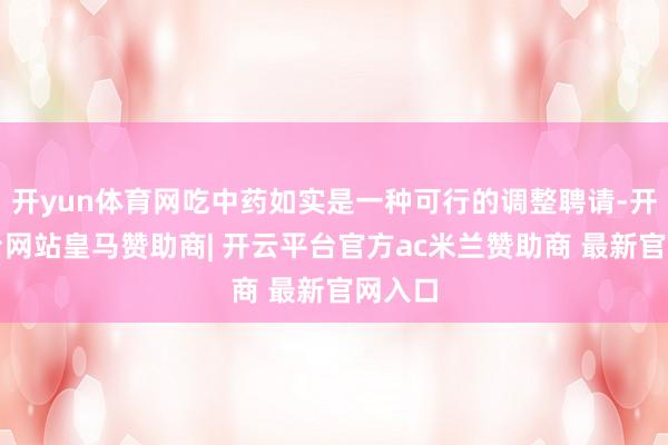 开yun体育网吃中药如实是一种可行的调整聘请-开云平台网站皇马赞助商| 开云平台官方ac米兰赞助商 最新官网入口