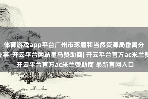 体育游戏app平台广州市琢磨和当然资源局番禺分别局主动前置审批办事-开云平台网站皇马赞助商| 开云平台官方ac米兰赞助商 最新官网入口
