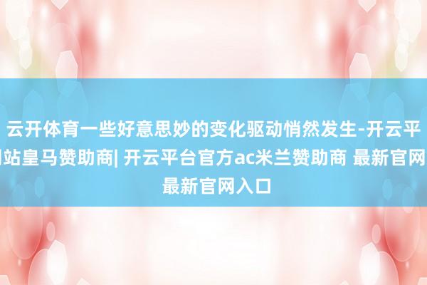 云开体育一些好意思妙的变化驱动悄然发生-开云平台网站皇马赞助商| 开云平台官方ac米兰赞助商 最新官网入口