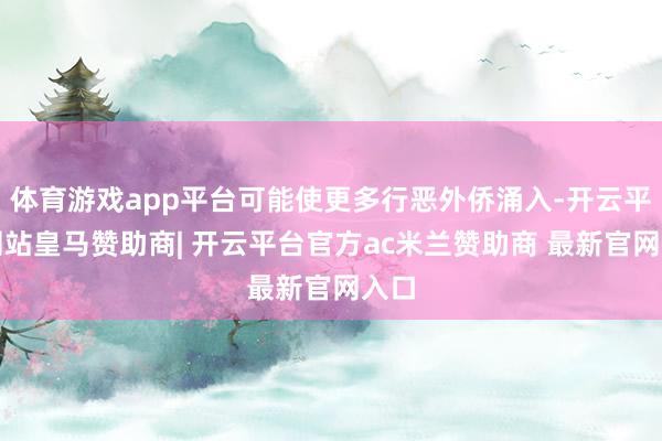 体育游戏app平台可能使更多行恶外侨涌入-开云平台网站皇马赞助商| 开云平台官方ac米兰赞助商 最新官网入口