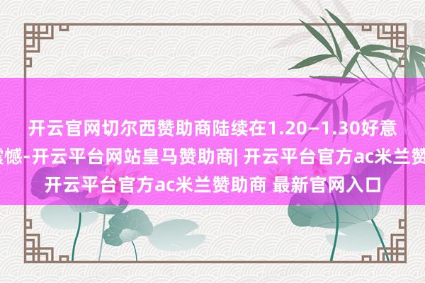开云官网切尔西赞助商陆续在1.20—1.30好意思元兑1英镑之间震憾-开云平台网站皇马赞助商| 开云平台官方ac米兰赞助商 最新官网入口