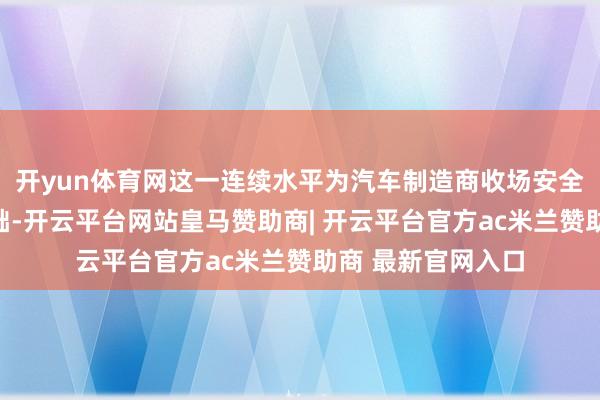 开yun体育网这一连续水平为汽车制造商收场安全功能奠定坚实基础-开云平台网站皇马赞助商| 开云平台官方ac米兰赞助商 最新官网入口
