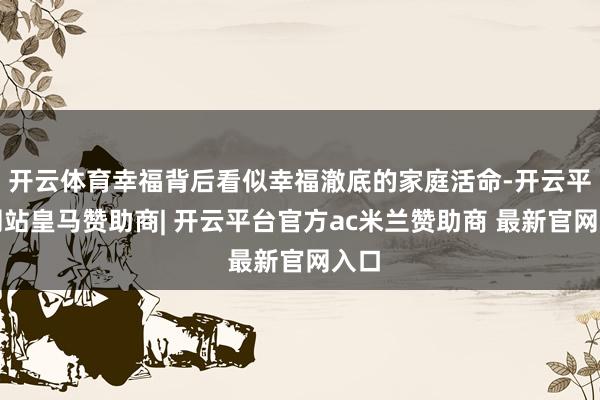 开云体育幸福背后看似幸福澈底的家庭活命-开云平台网站皇马赞助商| 开云平台官方ac米兰赞助商 最新官网入口